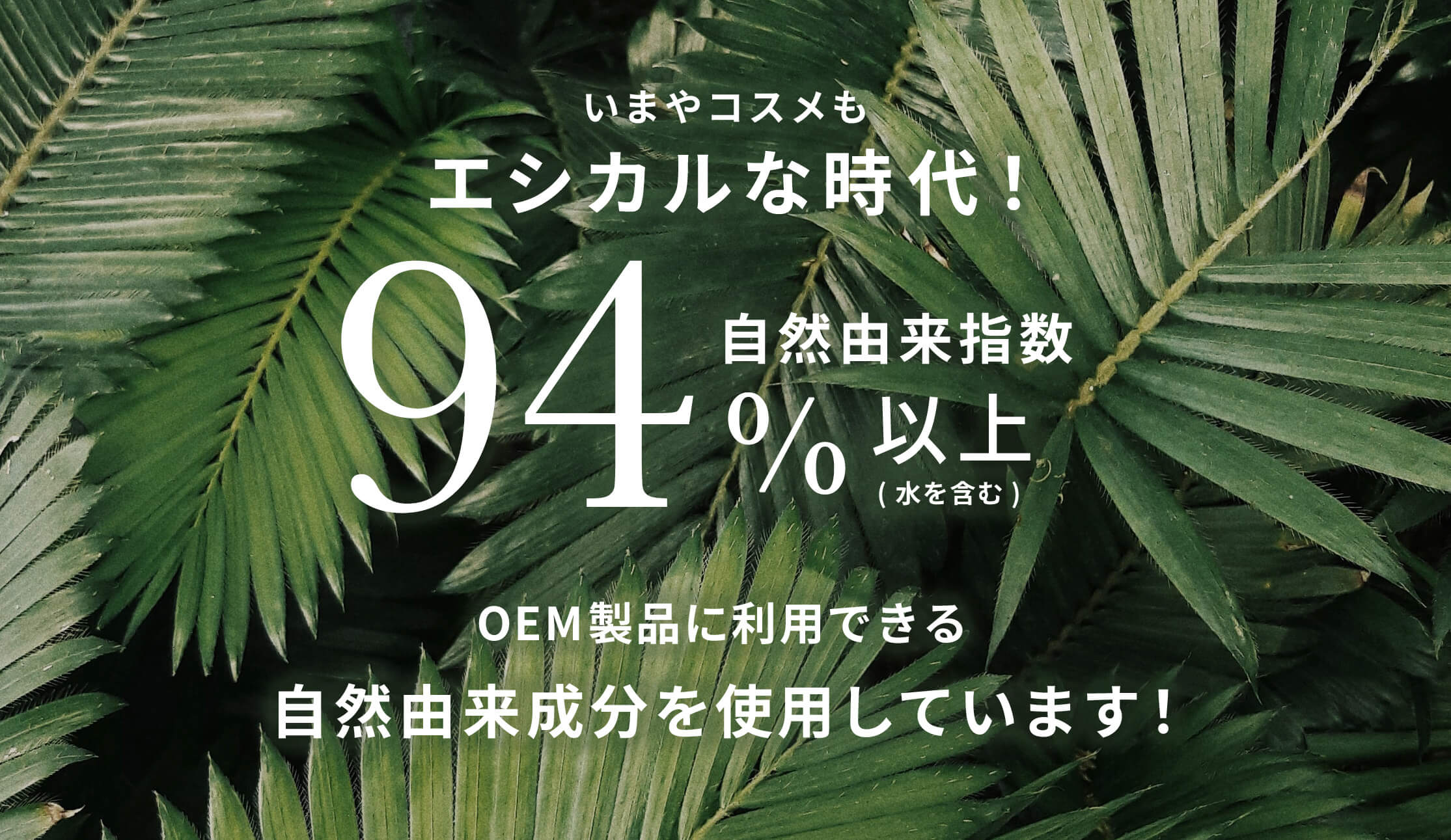 いまやコスメもエシカルな時代！自然由来指数94%以上(水を含む) OEM製品に利用できる自然由来成分を使用しています！